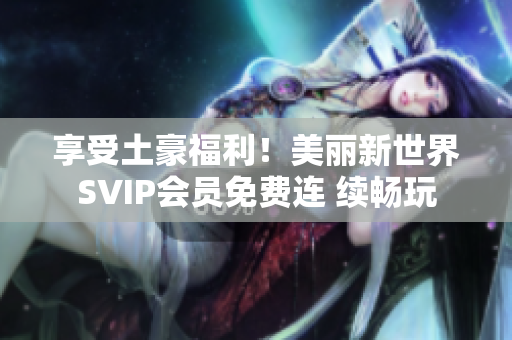 享受土豪福利！美丽新世界SVIP会员免费连 续畅玩