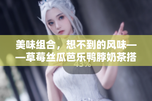 美味组合，想不到的风味——草莓丝瓜芭乐鸭脖奶茶搭配推荐