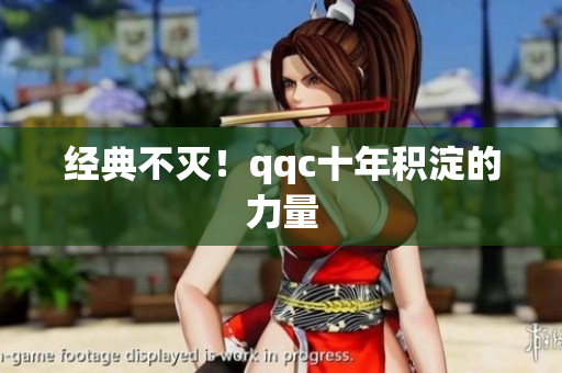 经典不灭！qqc十年积淀的力量