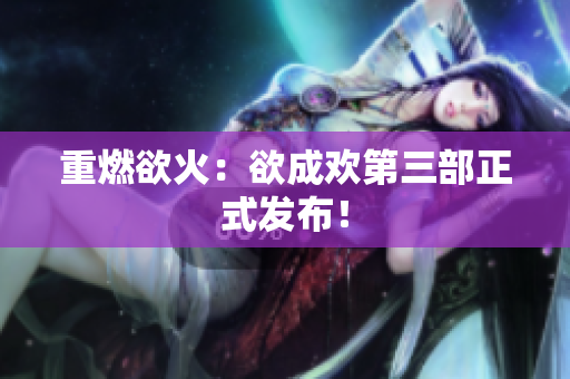 重燃欲火：欲成欢第三部正式发布！