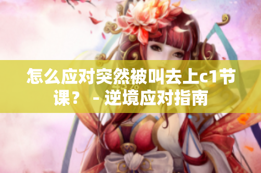 怎么应对突然被叫去上c1节课？ - 逆境应对指南
