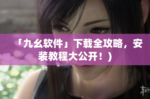 「九幺软件」下载全攻略，安装教程大公开！)