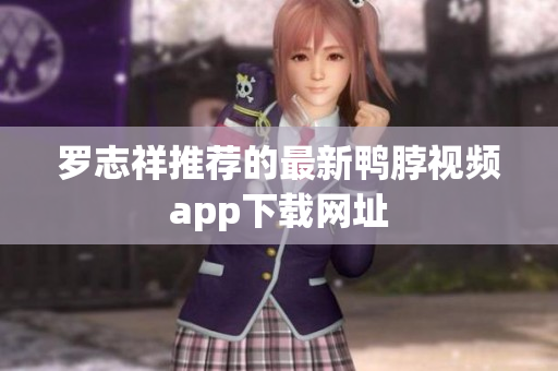 罗志祥推荐的最新鸭脖视频app下载网址