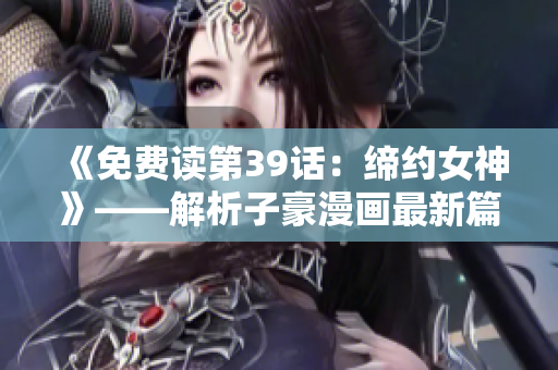 《免费读第39话：缔约女神》——解析子豪漫画最新篇章