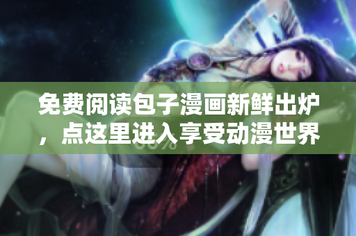 免费阅读包子漫画新鲜出炉，点这里进入享受动漫世界