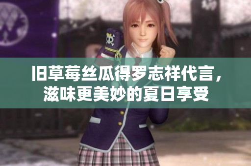 旧草莓丝瓜得罗志祥代言，滋味更美妙的夏日享受