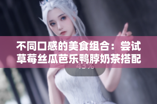 不同口感的美食组合：尝试草莓丝瓜芭乐鸭脖奶茶搭配