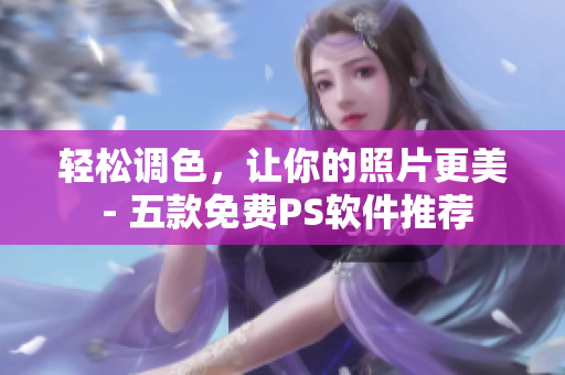 轻松调色，让你的照片更美 - 五款免费PS软件推荐