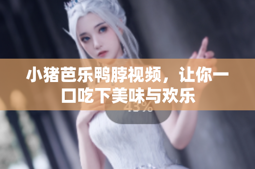 小猪芭乐鸭脖视频，让你一口吃下美味与欢乐