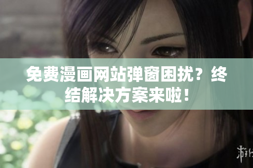 免费漫画网站弹窗困扰？终结解决方案来啦！