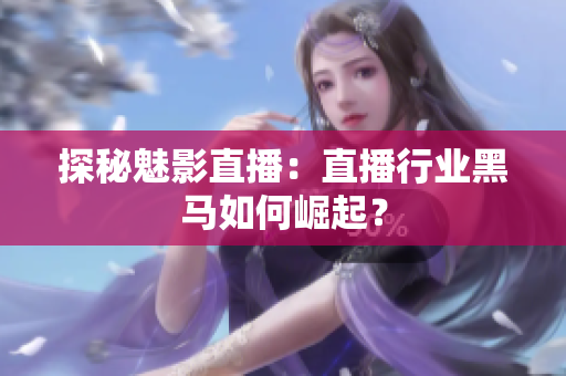 探秘魅影直播：直播行业黑马如何崛起？