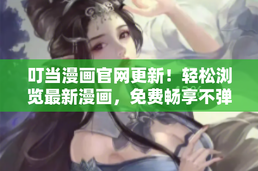 叮当漫画官网更新！轻松浏览最新漫画，免费畅享不弹窗