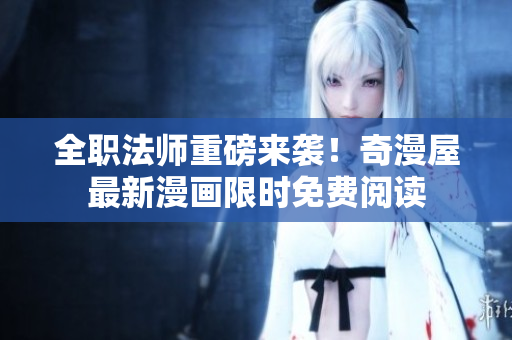 全职法师重磅来袭！奇漫屋最新漫画限时免费阅读