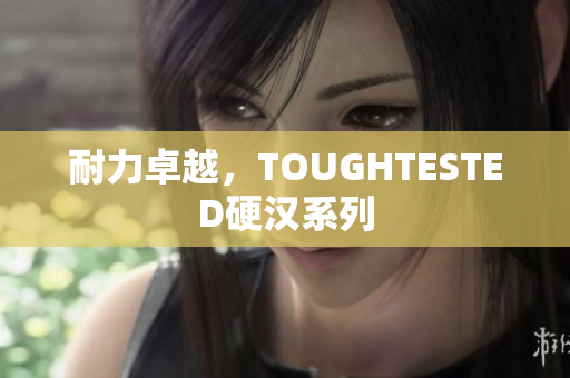 耐力卓越，TOUGHTESTED硬汉系列
