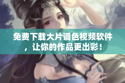 免费下载大片调色视频软件，让你的作品更出彩！