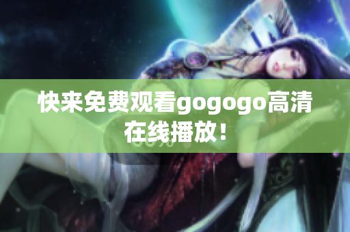 快来免费观看gogogo高清在线播放！