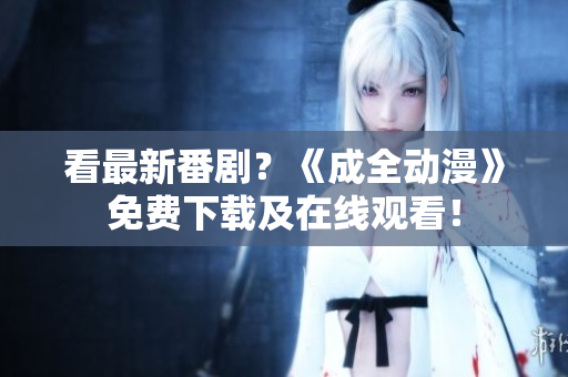看最新番剧？《成全动漫》免费下载及在线观看！