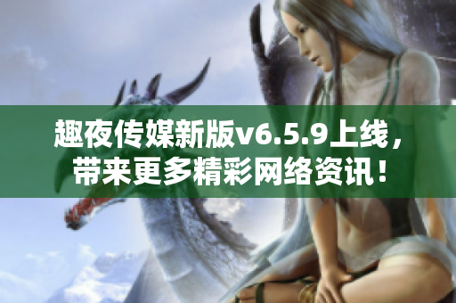 趣夜传媒新版v6.5.9上线，带来更多精彩网络资讯！