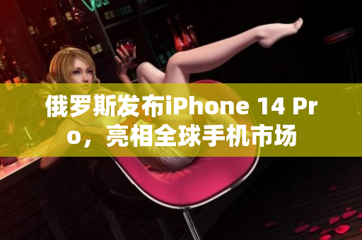 俄罗斯发布iPhone 14 Pro，亮相全球手机市场