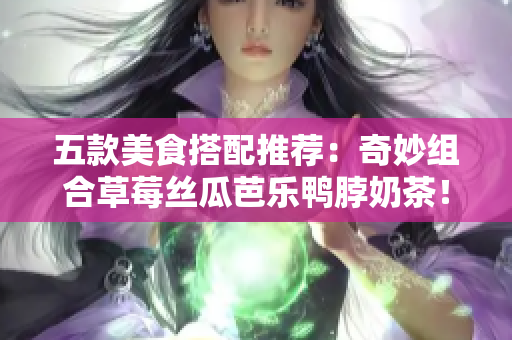 五款美食搭配推荐：奇妙组合草莓丝瓜芭乐鸭脖奶茶！