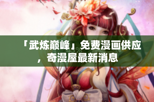 「武炼巅峰」免费漫画供应，奇漫屋最新消息