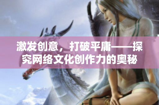 激发创意，打破平庸——探究网络文化创作力的奥秘