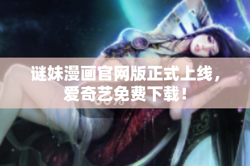 谜妹漫画官网版正式上线，爱奇艺免费下载！