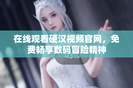 在线观看硬汉视频官网，免费畅享数码冒险精神