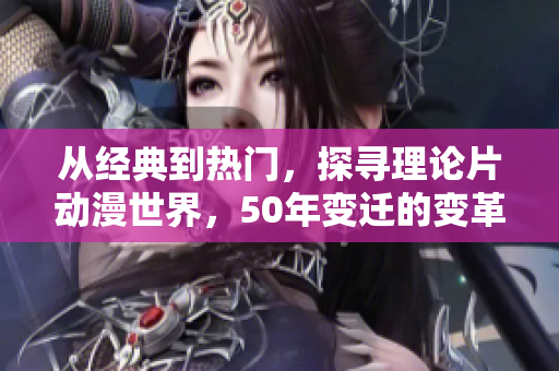 从经典到热门，探寻理论片动漫世界，50年变迁的变革与传承