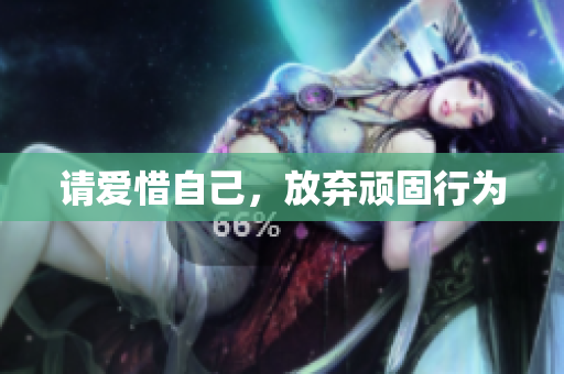 请爱惜自己，放弃顽固行为