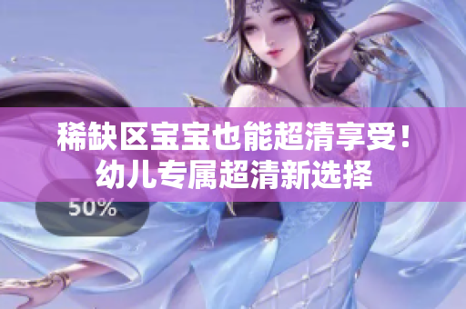 稀缺区宝宝也能超清享受！幼儿专属超清新选择