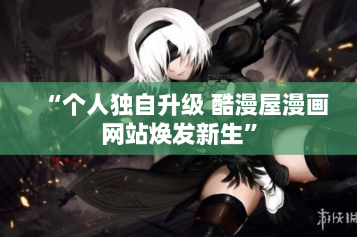 “个人独自升级 酷漫屋漫画网站焕发新生”