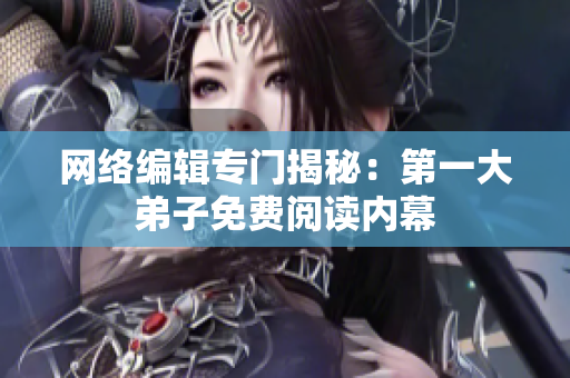 网络编辑专门揭秘：第一大弟子免费阅读内幕