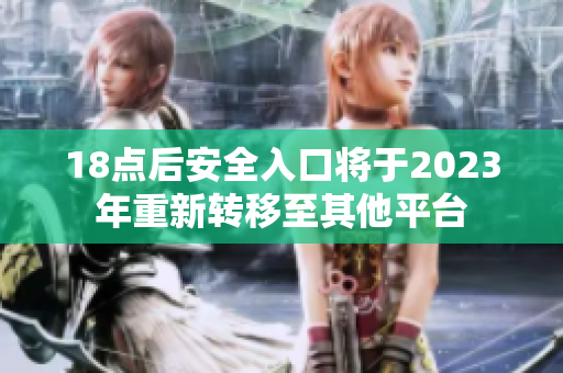 18点后安全入口将于2023年重新转移至其他平台