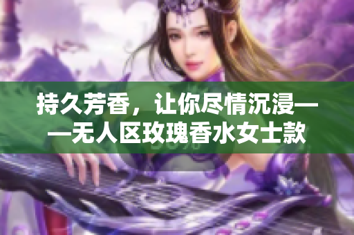 持久芳香，让你尽情沉浸——无人区玫瑰香水女士款