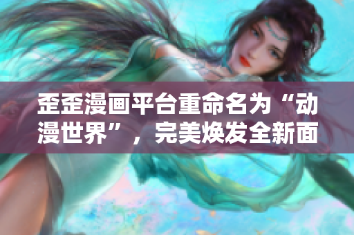 歪歪漫画平台重命名为“动漫世界”，完美焕发全新面貌
