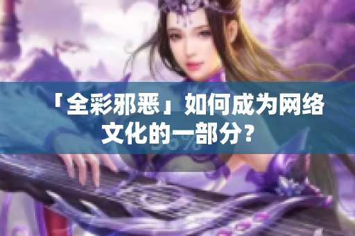 「全彩邪恶」如何成为网络文化的一部分？