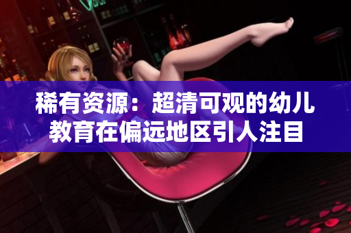 稀有资源：超清可观的幼儿教育在偏远地区引人注目