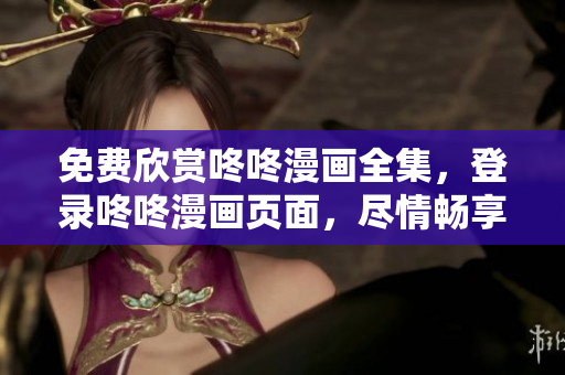 免费欣赏咚咚漫画全集，登录咚咚漫画页面，尽情畅享！