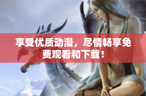 享受优质动漫，尽情畅享免费观看和下载！