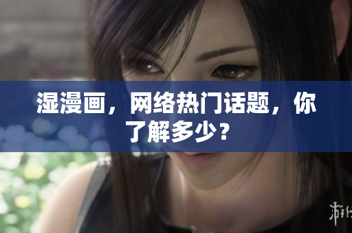湿漫画，网络热门话题，你了解多少？
