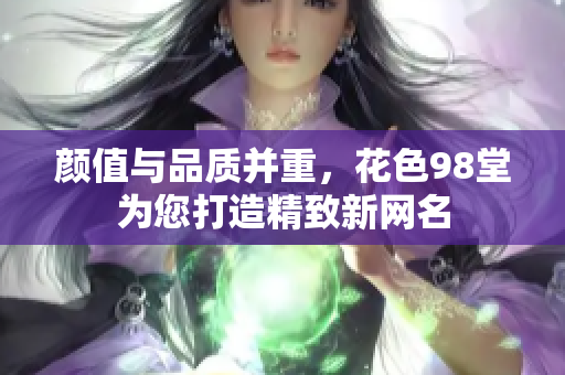 颜值与品质并重，花色98堂为您打造精致新网名