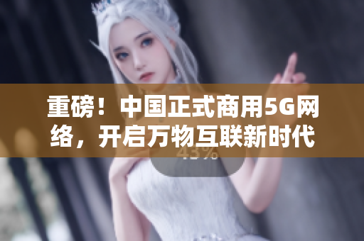 重磅！中国正式商用5G网络，开启万物互联新时代