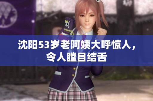 沈阳53岁老阿姨大呼惊人，令人瞠目结舌