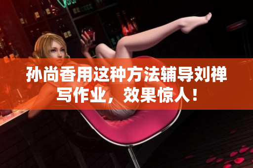 孙尚香用这种方法辅导刘禅写作业，效果惊人！