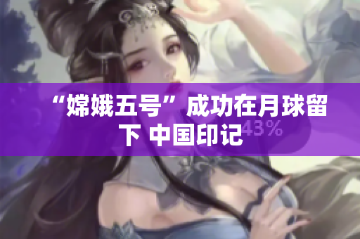 “嫦娥五号”成功在月球留下 中国印记