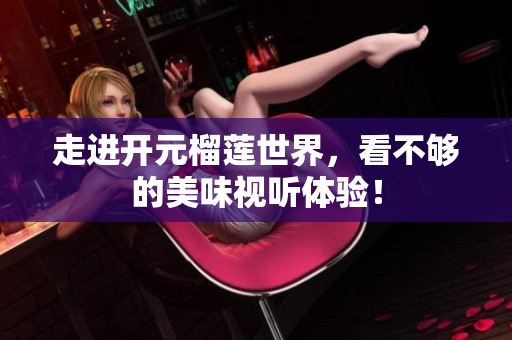 走进开元榴莲世界，看不够的美味视听体验！