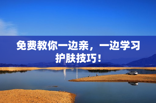 免费教你一边亲，一边学习护肤技巧！