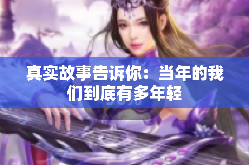 真实故事告诉你：当年的我们到底有多年轻
