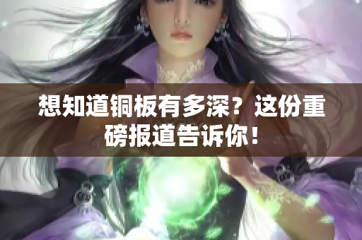 想知道铜板有多深？这份重磅报道告诉你！